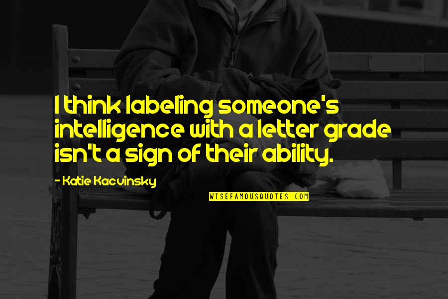 A Grade Quotes By Katie Kacvinsky: I think labeling someone's intelligence with a letter A Grade Quotes By Katie Kacvinsky: I think labeling someone's intelligence with a letter