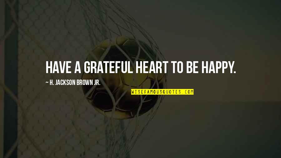A Grateful Heart Quotes By H. Jackson Brown Jr.: Have a grateful heart to be happy.