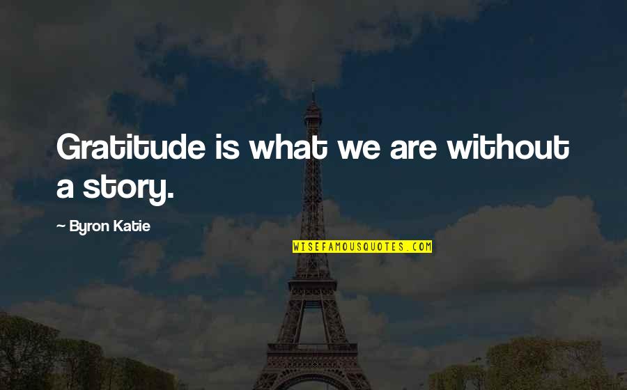 A Gratitude Quotes By Byron Katie: Gratitude is what we are without a story. A Gratitude Quotes By Byron Katie: Gratitude is what we are without a story.