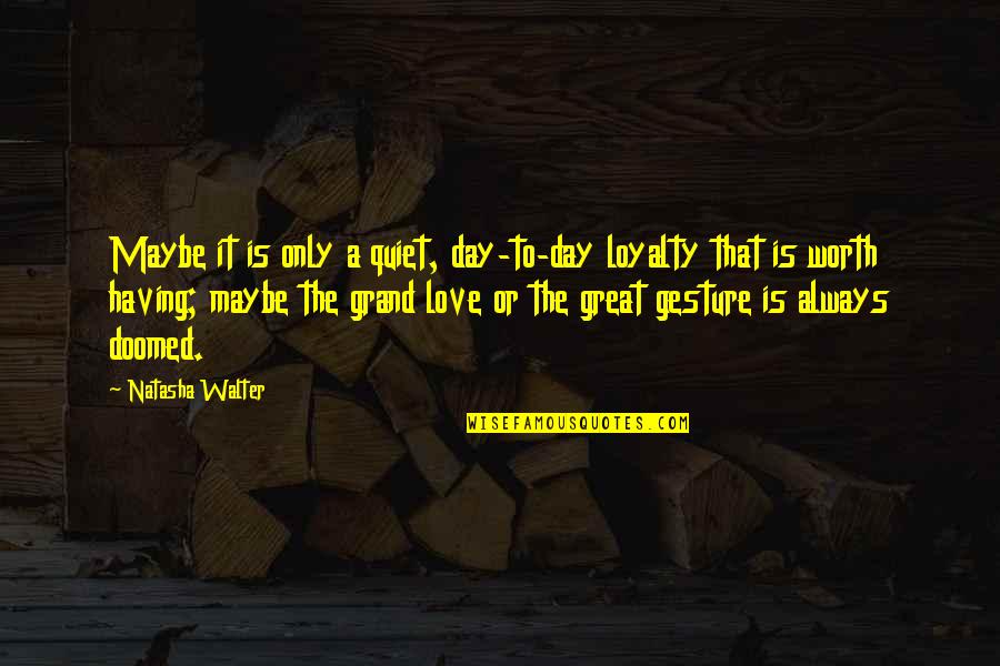 A Great Day Quotes By Natasha Walter: Maybe it is only a quiet, day-to-day loyalty