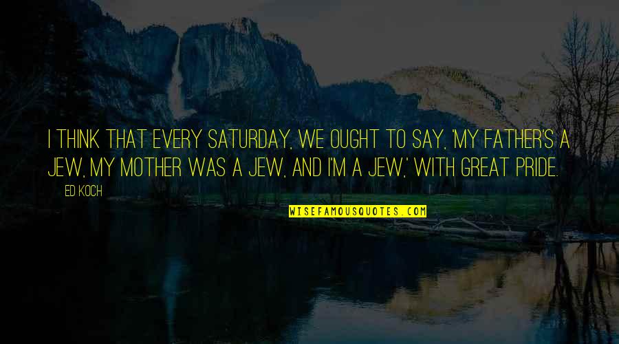 A Great Father Quotes By Ed Koch: I think that every Saturday, we ought to