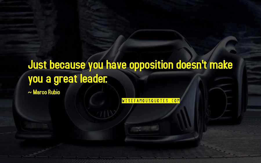 A Great Leader Quotes By Marco Rubio: Just because you have opposition doesn't make you