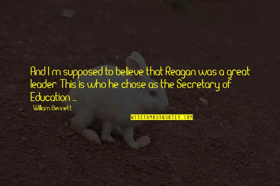 A Great Leader Quotes By William Bennett: And I'm supposed to believe that Reagan was