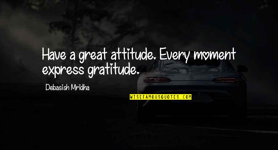 A Great Moment Quotes By Debasish Mridha: Have a great attitude. Every moment express gratitude.