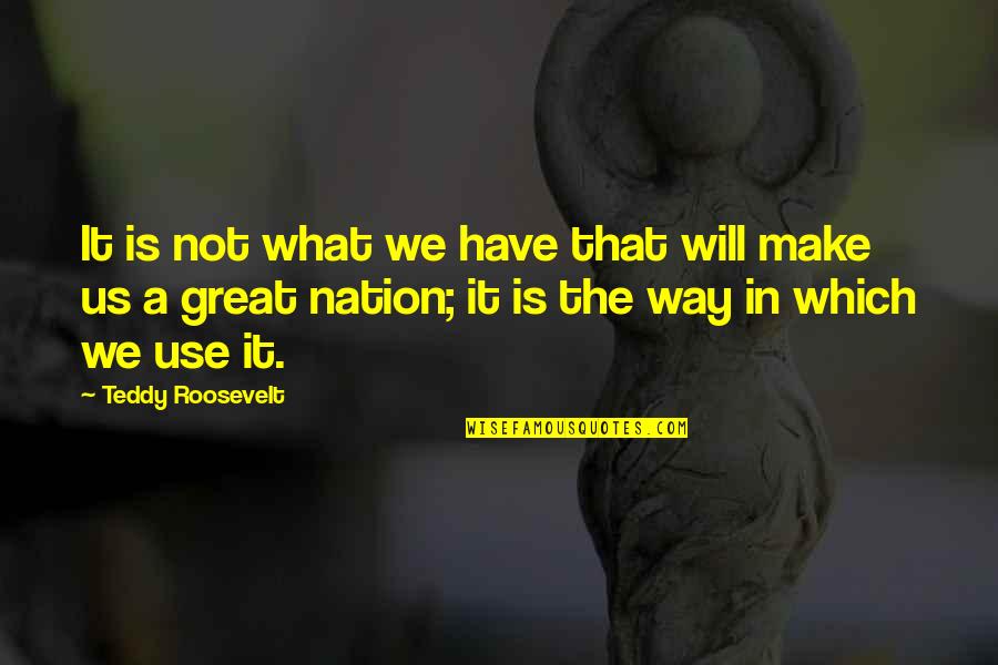 A Great Nation Quotes By Teddy Roosevelt: It is not what we have that will