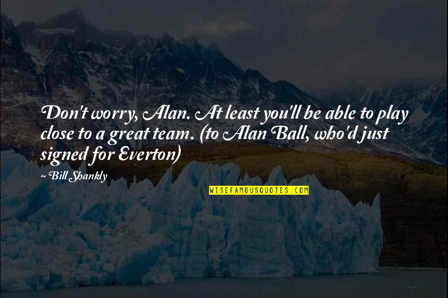 A Great Team Quotes By Bill Shankly: Don't worry, Alan. At least you'll be able