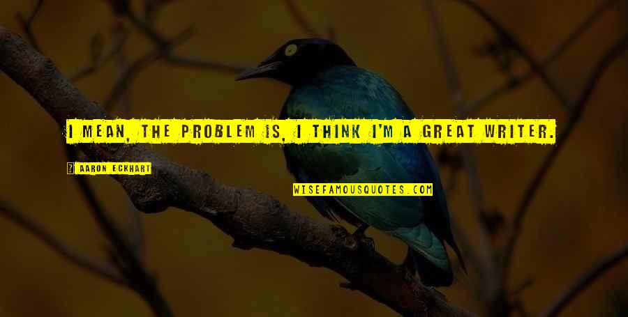 A Great Writer Quotes By Aaron Eckhart: I mean, the problem is, I think I'm A Great Writer Quotes By Aaron Eckhart: I mean, the problem is, I think I'm