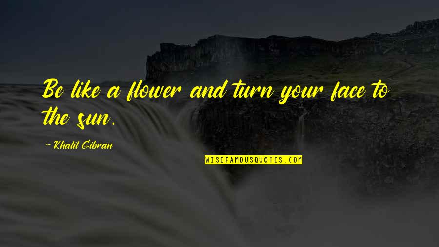 A Guy Leaving You For Another Girl Quotes By Khalil Gibran: Be like a flower and turn your face