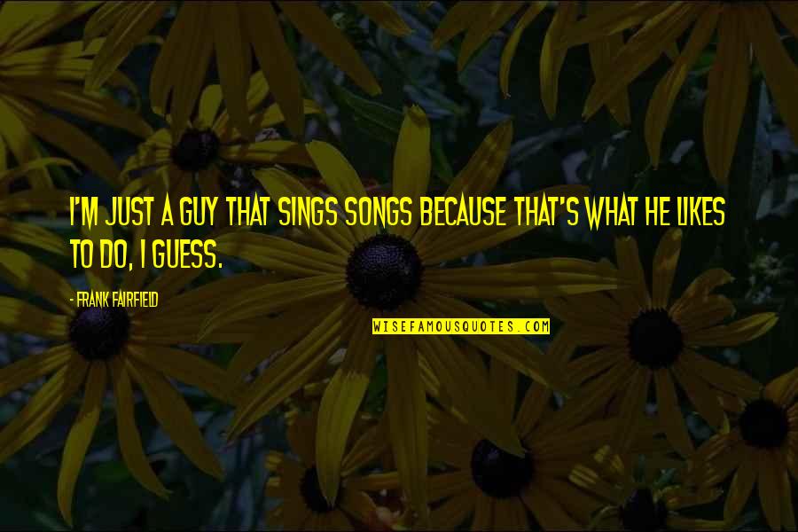 A Guy Likes You Quotes By Frank Fairfield: I'm just a guy that sings songs because