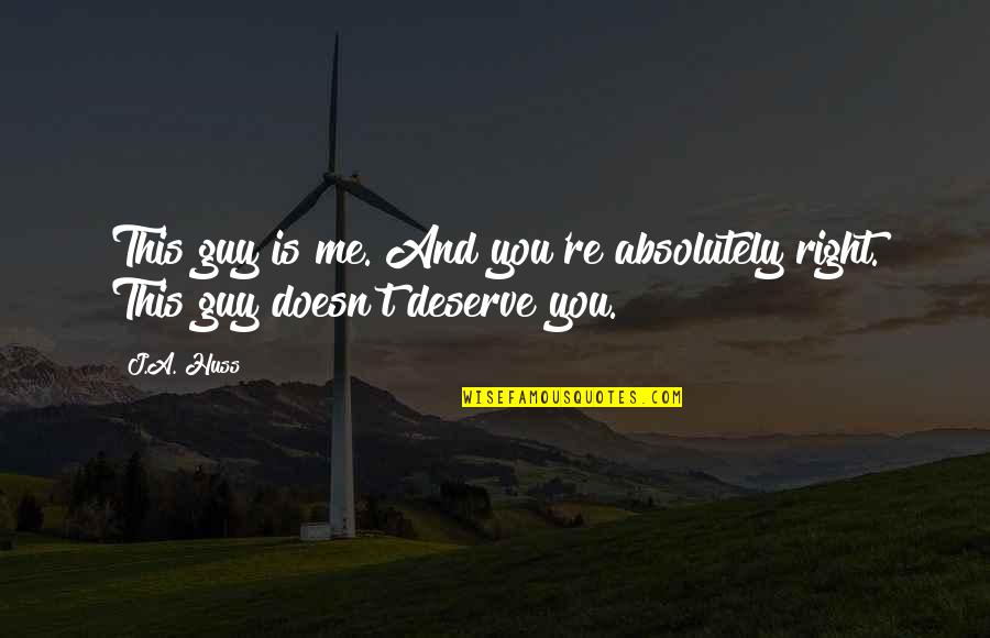 A Guy That Doesn't Deserve You Quotes By J.A. Huss: This guy is me. And you're absolutely right.