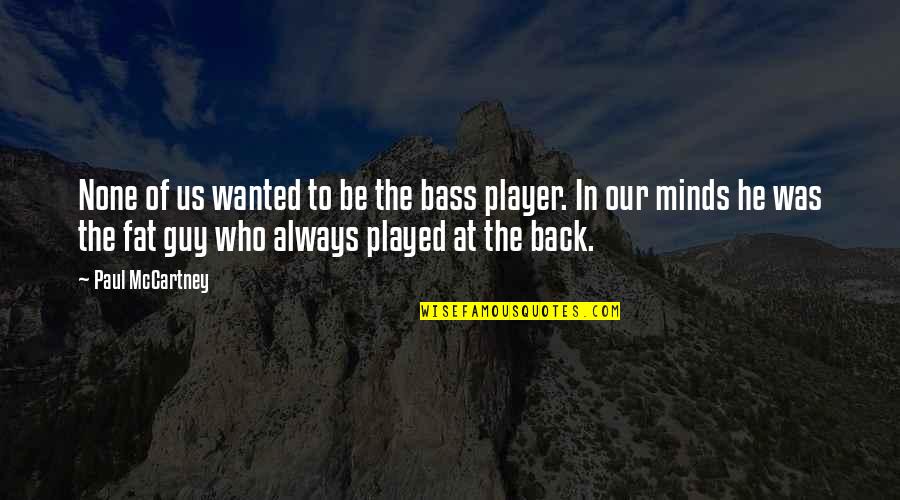 A Guy Who Played You Quotes By Paul McCartney: None of us wanted to be the bass A Guy Who Played You Quotes By Paul McCartney: None of us wanted to be the bass