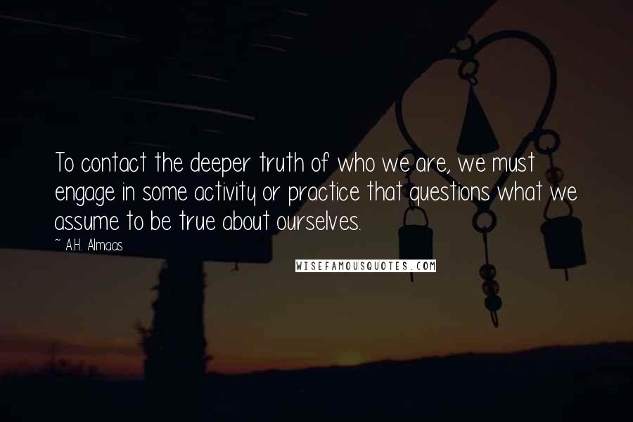A.H. Almaas quotes: To contact the deeper truth of who we are, we must engage in some activity or practice that questions what we assume to be true about ourselves.