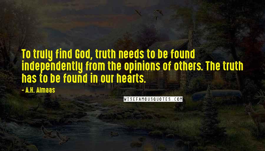 A.H. Almaas quotes: To truly find God, truth needs to be found independently from the opinions of others. The truth has to be found in our hearts. A.H. Almaas quotes: To truly find God, truth needs to be found independently from the opinions of others. The truth has to be found in our hearts.