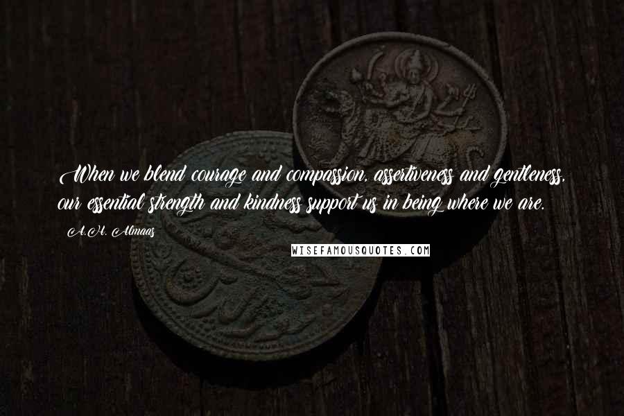 A.H. Almaas quotes: When we blend courage and compassion, assertiveness and gentleness, our essential strength and kindness support us in being where we are.