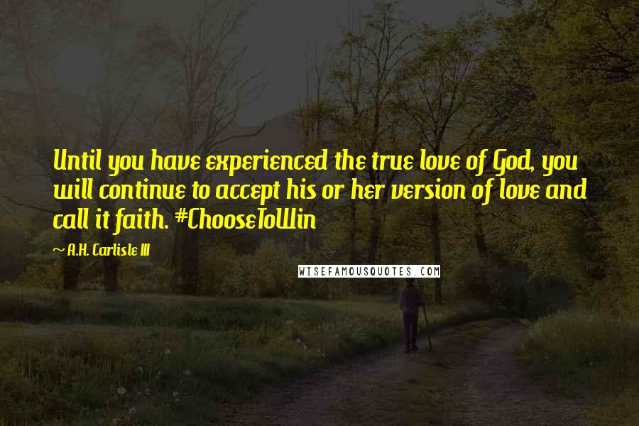 A.H. Carlisle III quotes: Until you have experienced the true love of God, you will continue to accept his or her version of love and call it faith. #ChooseToWin