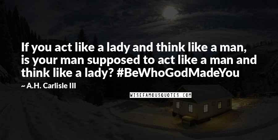 A.H. Carlisle III quotes: If you act like a lady and think like a man, is your man supposed to act like a man and think like a lady? #BeWhoGodMadeYou