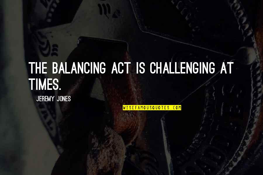 A H M Jones Quotes By Jeremy Jones: The balancing act is challenging at times. A H M Jones Quotes By Jeremy Jones: The balancing act is challenging at times.
