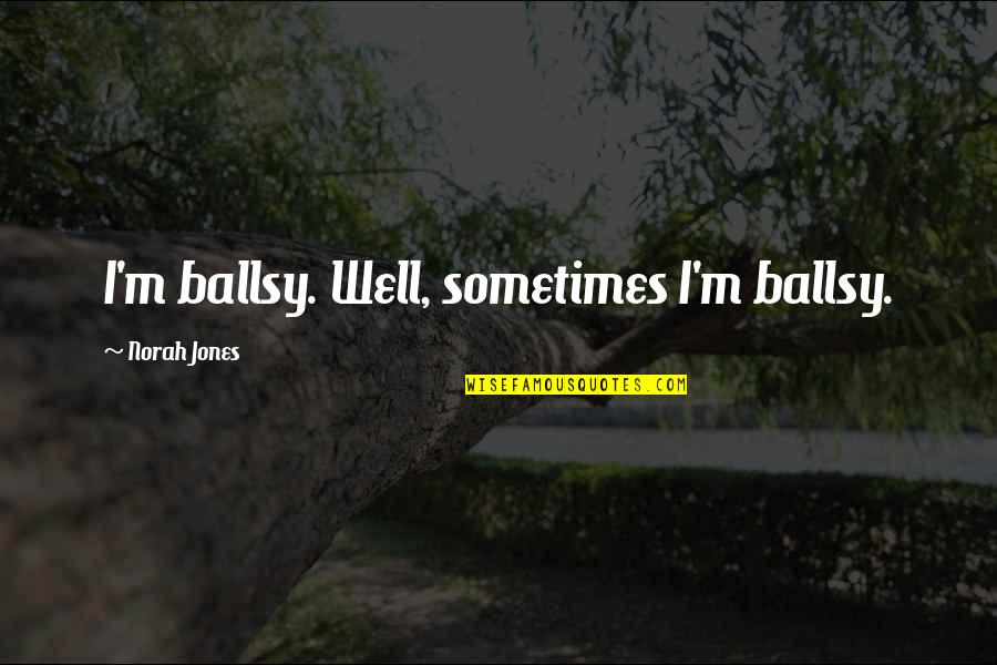 A H M Jones Quotes By Norah Jones: I'm ballsy. Well, sometimes I'm ballsy. A H M Jones Quotes By Norah Jones: I'm ballsy. Well, sometimes I'm ballsy.