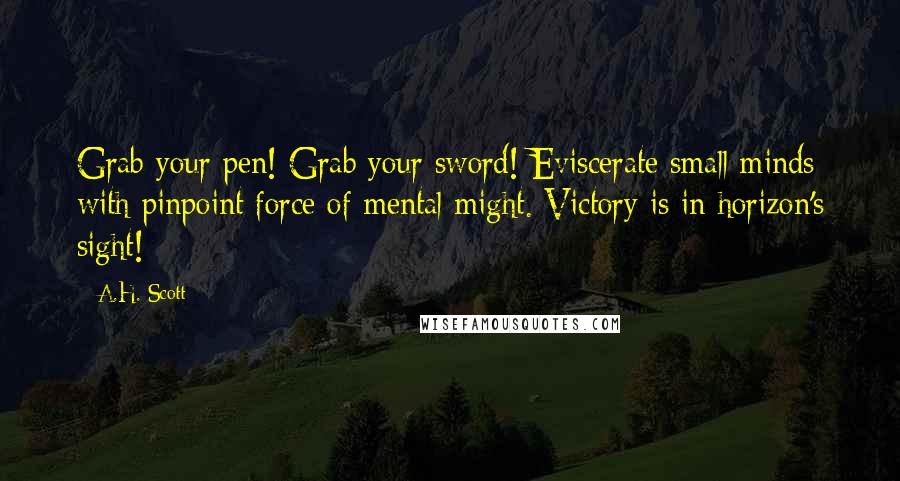 A.H. Scott quotes: Grab your pen! Grab your sword! Eviscerate small minds with pinpoint force of mental might. Victory is in horizon's sight!