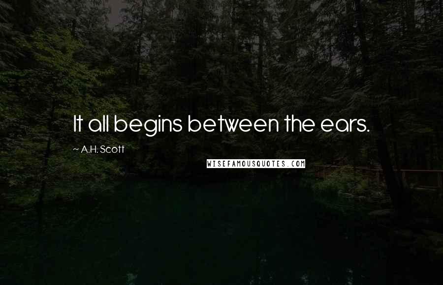 A.H. Scott quotes: It all begins between the ears.