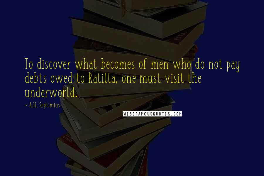 A.H. Septimius quotes: To discover what becomes of men who do not pay debts owed to Ratilla, one must visit the underworld. A.H. Septimius quotes: To discover what becomes of men who do not pay debts owed to Ratilla, one must visit the underworld.