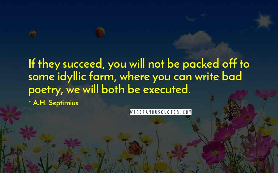 A.H. Septimius quotes: If they succeed, you will not be packed off to some idyllic farm, where you can write bad poetry, we will both be executed. A.H. Septimius quotes: If they succeed, you will not be packed off to some idyllic farm, where you can write bad poetry, we will both be executed.