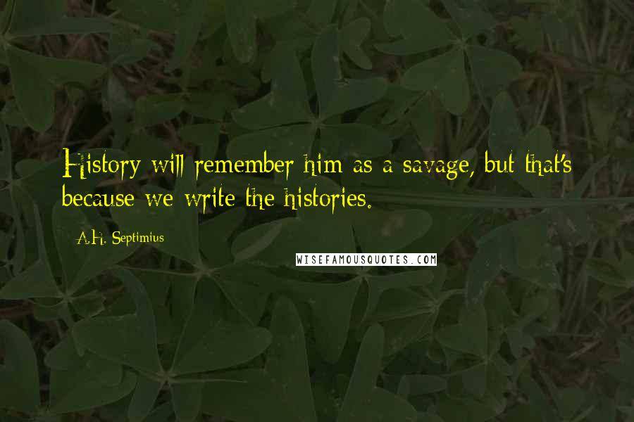 A.H. Septimius quotes: History will remember him as a savage, but that's because we write the histories.