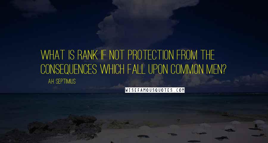 A.H. Septimius quotes: What is rank if not protection from the consequences which fall upon common men?