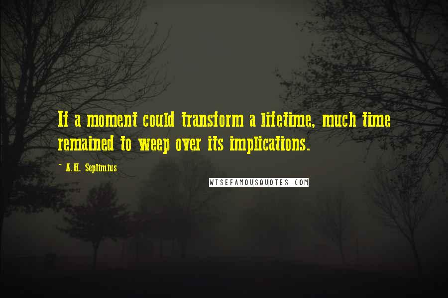 A.H. Septimius quotes: If a moment could transform a lifetime, much time remained to weep over its implications.