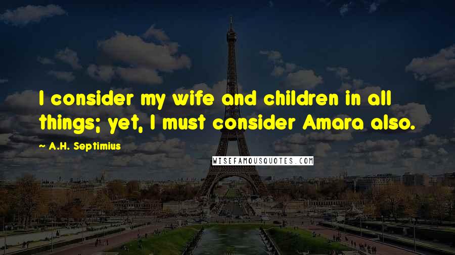 A.H. Septimius quotes: I consider my wife and children in all things; yet, I must consider Amara also.