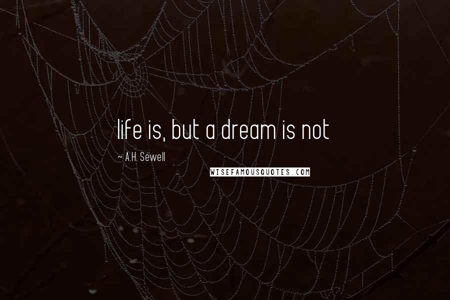 A.H. Sewell quotes: life is, but a dream is not