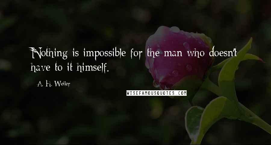 A. H. Weiler quotes: Nothing is impossible for the man who doesn't have to it himself.