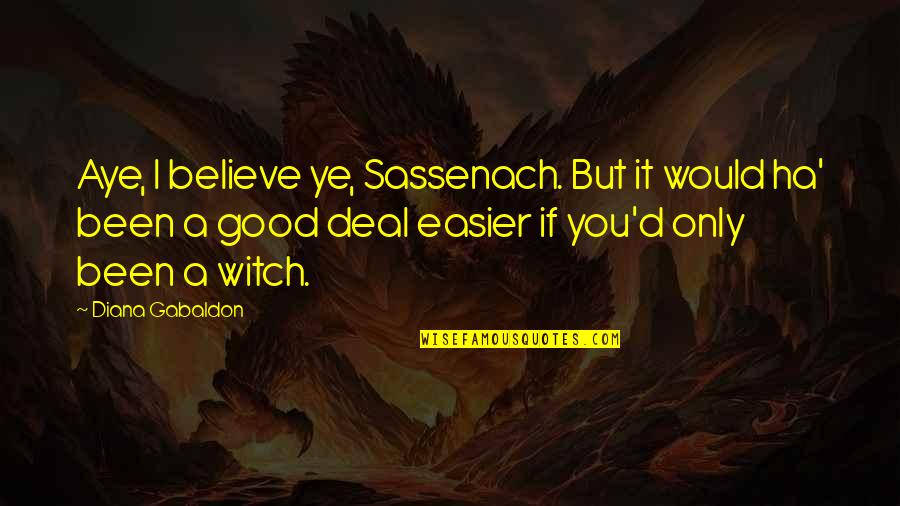 A Ha Quotes By Diana Gabaldon: Aye, I believe ye, Sassenach. But it would