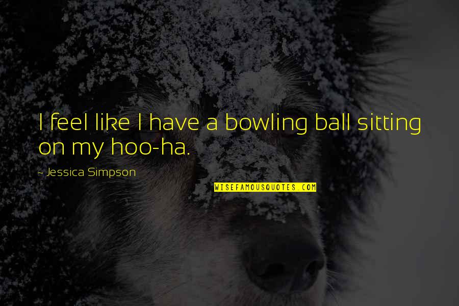 A Ha Quotes By Jessica Simpson: I feel like I have a bowling ball A Ha Quotes By Jessica Simpson: I feel like I have a bowling ball