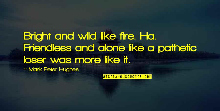 A Ha Quotes By Mark Peter Hughes: Bright and wild like fire. Ha. Friendless and