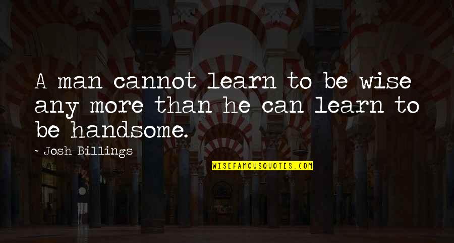 A Handsome Man Quotes By Josh Billings: A man cannot learn to be wise any
