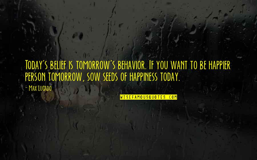 A Happier Tomorrow Quotes By Max Lucado: Today's belief is tomorrow's behavior. If you want