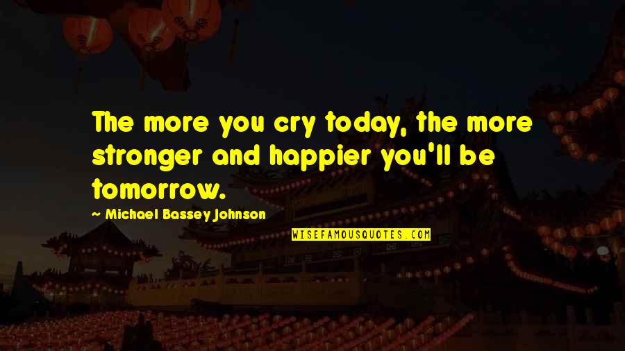 A Happier Tomorrow Quotes By Michael Bassey Johnson: The more you cry today, the more stronger