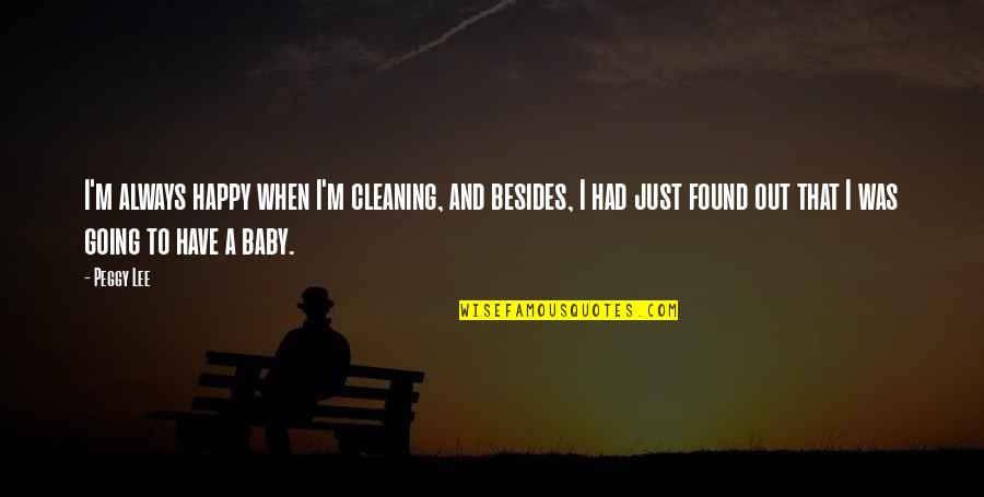A Happy Baby Quotes By Peggy Lee: I'm always happy when I'm cleaning, and besides,
