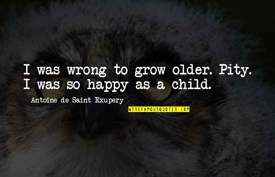 A Happy Child Quotes By Antoine De Saint-Exupery: I was wrong to grow older. Pity. I A Happy Child Quotes By Antoine De Saint-Exupery: I was wrong to grow older. Pity. I