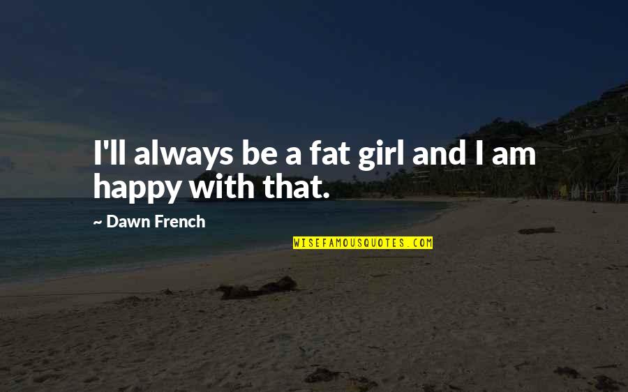 A Happy Girl Quotes By Dawn French: I'll always be a fat girl and I