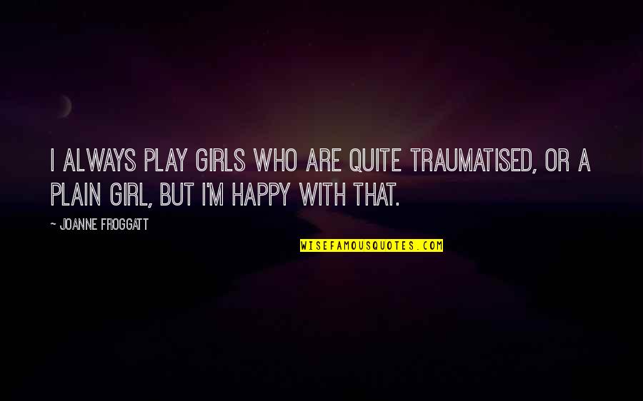 A Happy Girl Quotes By Joanne Froggatt: I always play girls who are quite traumatised,
