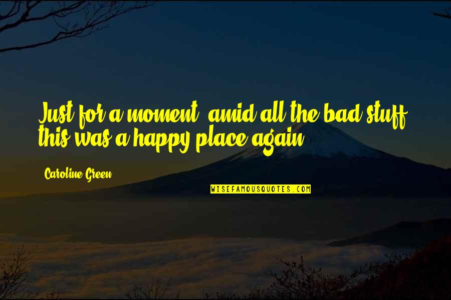 A Happy Moment Quotes By Caroline Green: Just for a moment, amid all the bad
