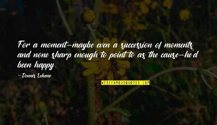 A Happy Moment Quotes By Dennis Lehane: For a moment-maybe even a succession of moments A Happy Moment Quotes By Dennis Lehane: For a moment-maybe even a succession of moments