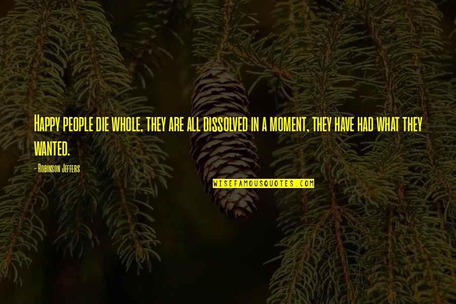 A Happy Moment Quotes By Robinson Jeffers: Happy people die whole, they are all dissolved A Happy Moment Quotes By Robinson Jeffers: Happy people die whole, they are all dissolved