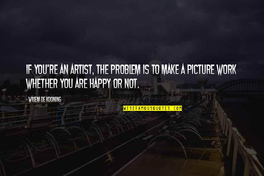 A Happy Picture Quotes By Willem De Kooning: If you're an artist, the problem is to