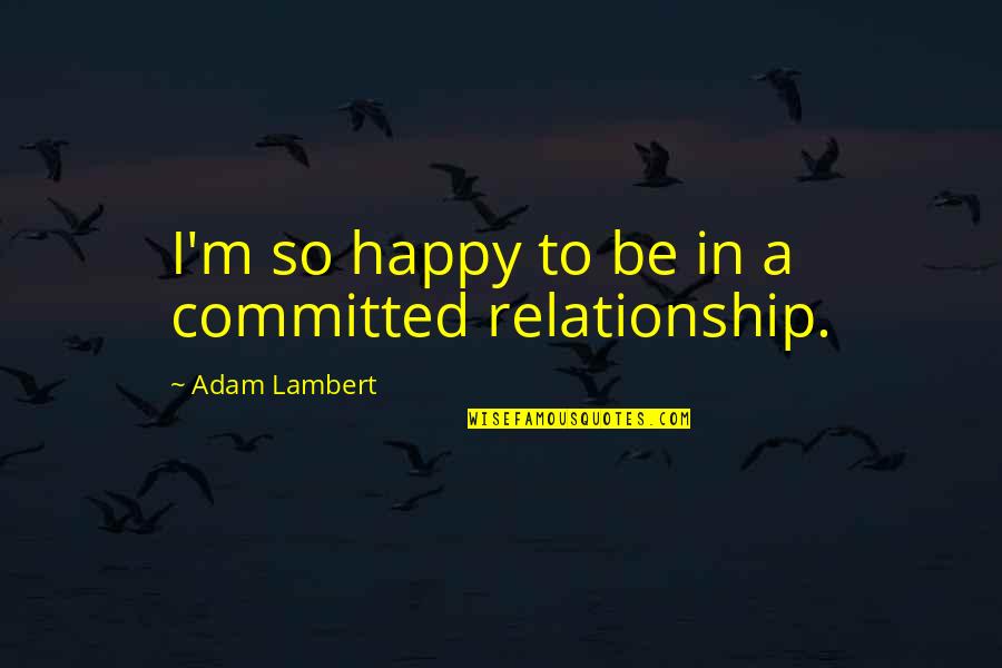 A Happy Relationship Quotes By Adam Lambert: I'm so happy to be in a committed