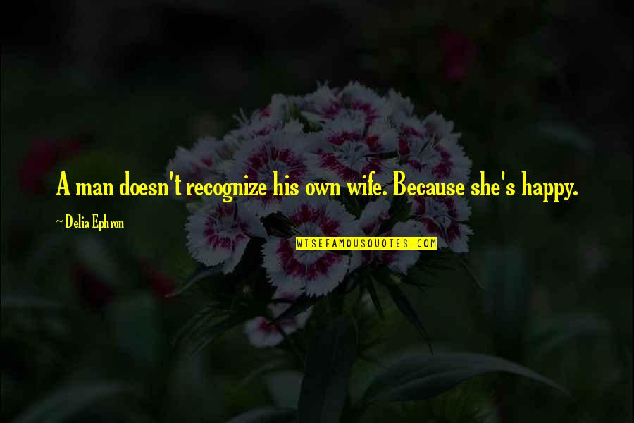 A Happy Wife Quotes By Delia Ephron: A man doesn't recognize his own wife. Because A Happy Wife Quotes By Delia Ephron: A man doesn't recognize his own wife. Because