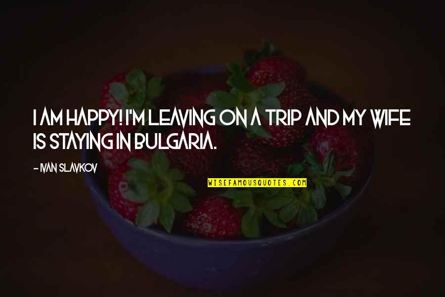 A Happy Wife Quotes By Ivan Slavkov: I am happy! I'm leaving on a trip