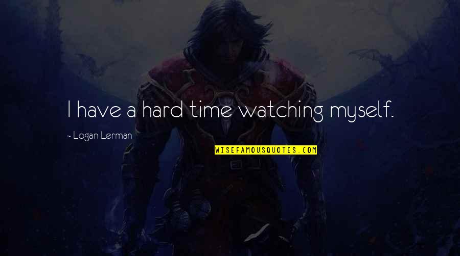 A Hard Times Quotes By Logan Lerman: I have a hard time watching myself.